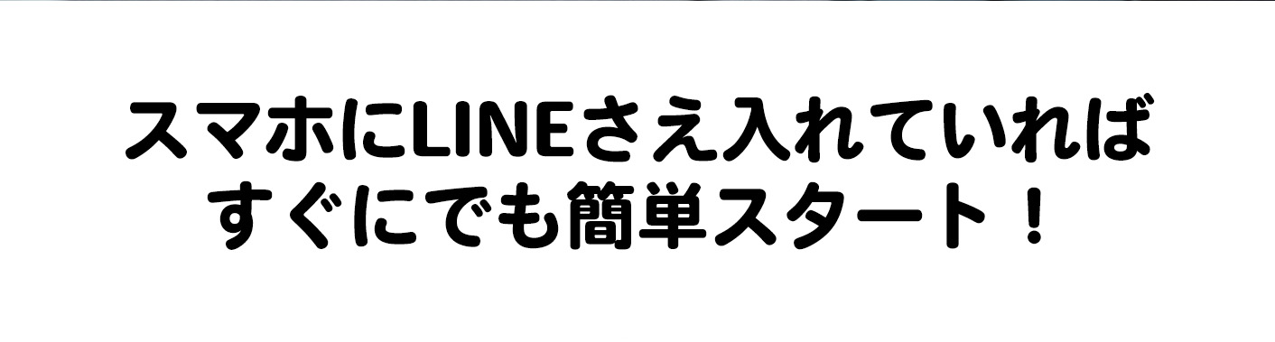 スマホにLINEさえ入れていればすぐにでも簡単スタート！